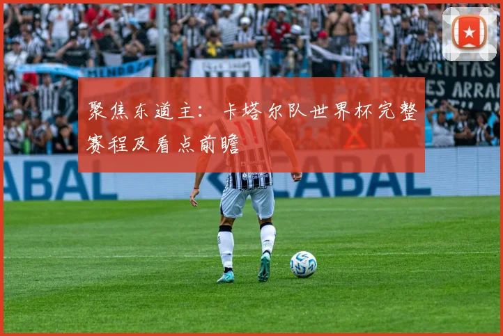 聚焦东道主：卡塔尔队世界杯完整赛程及看点前瞻