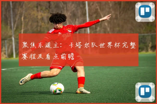 聚焦东道主：卡塔尔队世界杯完整赛程及看点前瞻