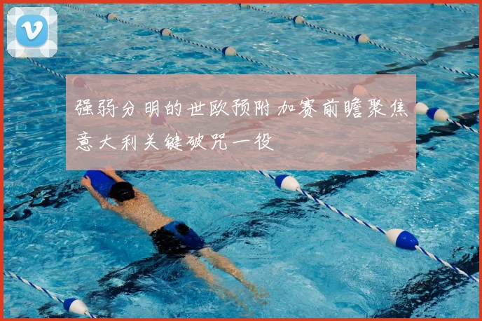强弱分明的世欧预附加赛前瞻聚焦意大利关键破咒一役