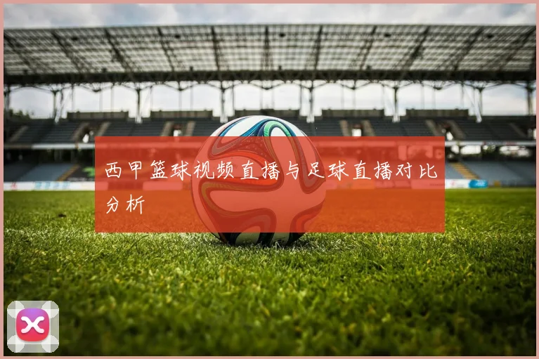 西甲篮球视频直播与足球直播对比分析
