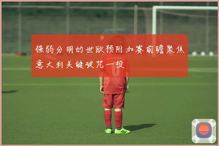 强弱分明的世欧预附加赛前瞻聚焦意大利关键破咒一役
