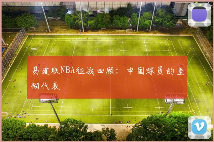 易建联NBA征战回顾：中国球员的坚韧代表